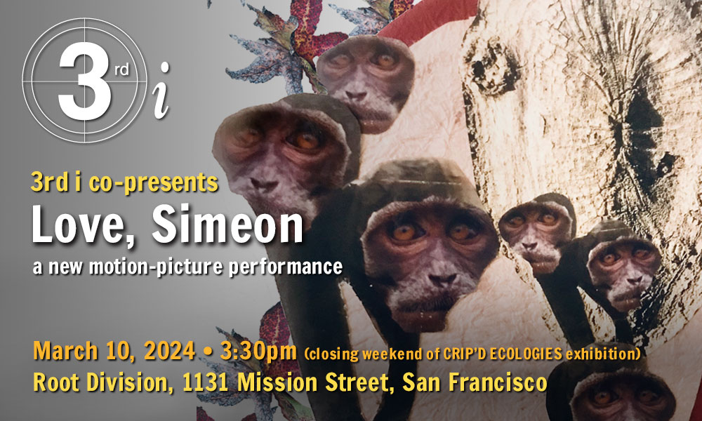 Image with the 3rd i logo and the words "3rd i co-presents: Love, Simeon - a motion-picture performance March 10, 2024, 4pm (closing weekend of CRIP’D ECOLOGIES exhibition) Root Division, 1131 Mission Street, San Francisco". Background image shows cut-out faces of sorrowful rhesus monkeys with flowers and tree bark.